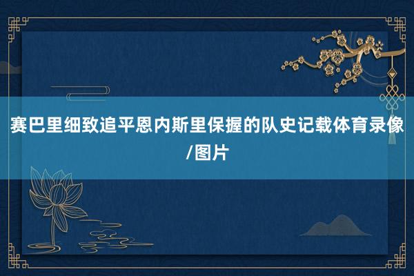 赛巴里细致追平恩内斯里保握的队史记载体育录像/图片