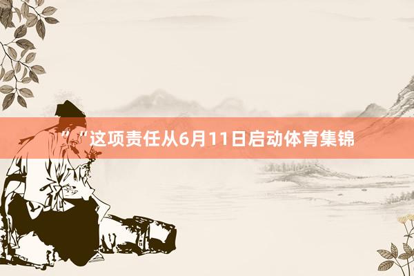 ”“这项责任从6月11日启动体育集锦