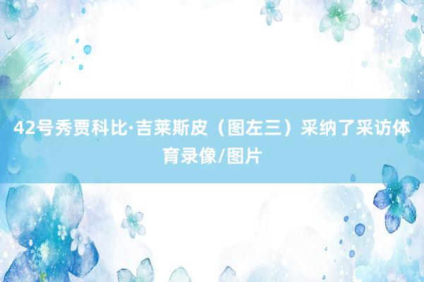 42号秀贾科比·吉莱斯皮(图左三)采纳了采访体育录像/图片